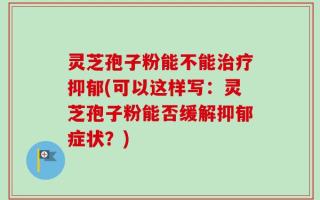 灵芝孢子粉能不能治疗抑郁(可以这样写：灵芝孢子粉能否缓解抑郁症状？)