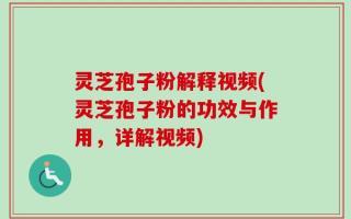 灵芝孢子粉解释视频(灵芝孢子粉的功效与作用，详解视频)