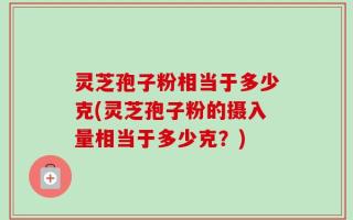 灵芝孢子粉相当于多少克(灵芝孢子粉的摄入量相当于多少克？)