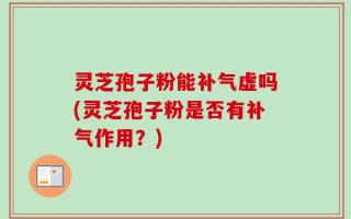 灵芝孢子粉能补气虚吗(灵芝孢子粉是否有补气作用？)