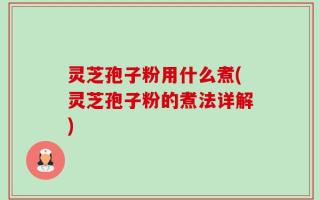 灵芝孢子粉用什么煮(灵芝孢子粉的煮法详解)