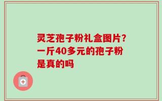 灵芝孢子粉礼盒图片？一斤40多元的孢子粉是真的吗