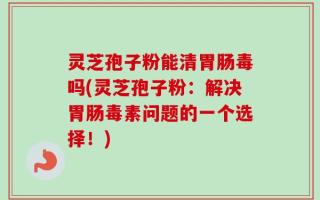 灵芝孢子粉能清胃肠毒吗(灵芝孢子粉：解决胃肠毒素问题的一个选择！)