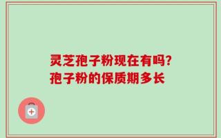 灵芝孢子粉现在有吗？孢子粉的保质期多长