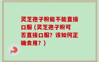 灵芝孢子粉能不能直接口服 (灵芝孢子粉可否直接口服？该如何正确食用？)