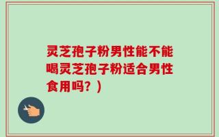 灵芝孢子粉男性能不能喝灵芝孢子粉适合男性食用吗？)