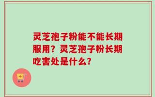 灵芝孢子粉能不能长期服用？灵芝孢子粉长期吃害处是什么？