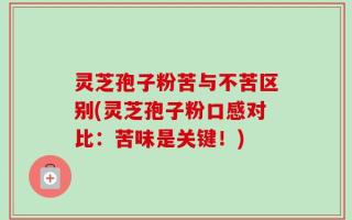 灵芝孢子粉苦与不苦区别(灵芝孢子粉口感对比：苦味是关键！)