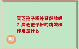 灵芝孢子粉补肾健脾吗？灵芝孢子粉的功效和作用是什么