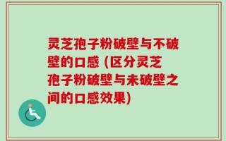 灵芝孢子粉破壁与不破壁的口感 (区分灵芝孢子粉破壁与未破壁之间的口感效果)