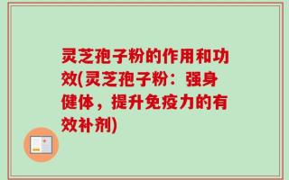 灵芝孢子粉的作用和功效(灵芝孢子粉：强身健体，提升免疫力的有效补剂)