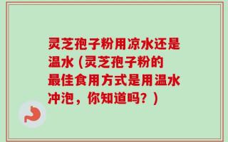 灵芝孢子粉用凉水还是温水 (灵芝孢子粉的最佳食用方式是用温水冲泡，你知道吗？)