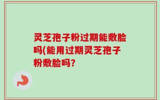 灵芝孢子粉过期能敷脸吗(能用过期灵芝孢子粉敷脸吗？