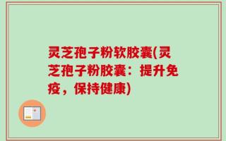 灵芝孢子粉软胶囊(灵芝孢子粉胶囊：提升免疫，保持健康)