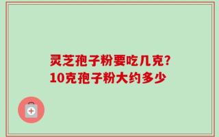灵芝孢子粉要吃几克？10克孢子粉大约多少