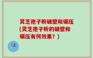 灵芝孢子粉破壁和碾压(灵芝孢子粉的破壁和碾压有何效果？)