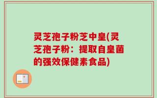 灵芝孢子粉芝中皇(灵芝孢子粉：提取自皇菌的强效保健素食品)
