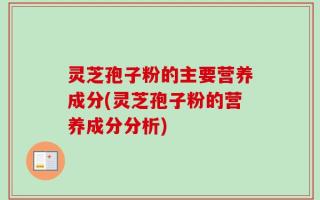 灵芝孢子粉的主要营养成分(灵芝孢子粉的营养成分分析)