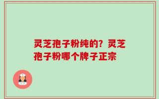 灵芝孢子粉纯的？灵芝孢子粉哪个牌子正宗