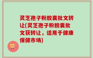 灵芝孢子粉胶囊批文转让(灵芝孢子粉胶囊批文获转让，适用于健康保健市场)
