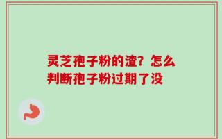 灵芝孢子粉的渣？怎么判断孢子粉过期了没