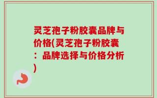 灵芝孢子粉胶囊品牌与价格(灵芝孢子粉胶囊：品牌选择与价格分析)