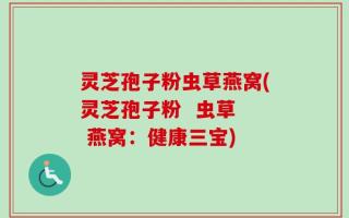 灵芝孢子粉虫草燕窝(灵芝孢子粉  虫草  燕窝：健康三宝)