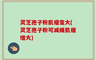 灵芝孢子粉肌瘤变大(灵芝孢子粉可减缓肌瘤增大)