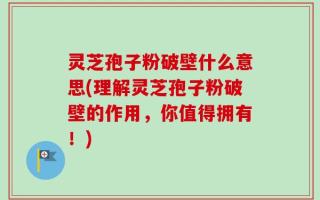灵芝孢子粉破壁什么意思(理解灵芝孢子粉破壁的作用，你值得拥有！)