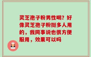 灵芝孢子粉男性喝？好像灵芝孢子粉挺多人用的，我同事说也很方便服用，效果可以吗