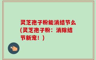灵芝孢子粉能消结节么(灵芝孢子粉：消除结节新宠！)