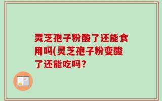 灵芝孢子粉酸了还能食用吗(灵芝孢子粉变酸了还能吃吗？
