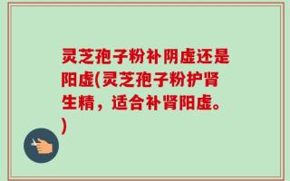 灵芝孢子粉补阴虚还是阳虚(灵芝孢子粉护肾生精，适合补肾阳虚。)