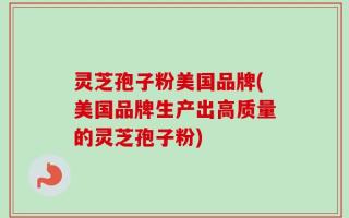 灵芝孢子粉美国品牌(美国品牌生产出高质量的灵芝孢子粉)
