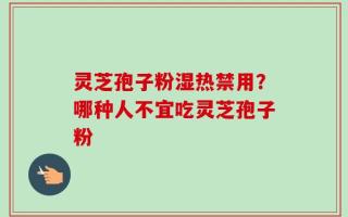 灵芝孢子粉湿热禁用？哪种人不宜吃灵芝孢子粉