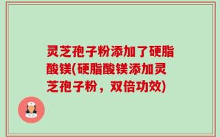 灵芝孢子粉添加了硬脂酸镁(硬脂酸镁添加灵芝孢子粉，双倍功效)