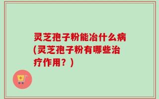 灵芝孢子粉能冶什么病(灵芝孢子粉有哪些治疗作用？)