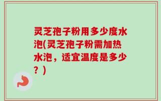 灵芝孢子粉用多少度水泡(灵芝孢子粉需加热水泡，适宜温度是多少？)