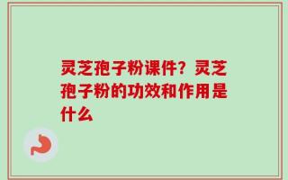 灵芝孢子粉课件？灵芝孢子粉的功效和作用是什么