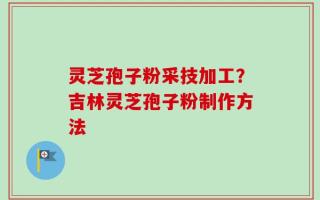 灵芝孢子粉采技加工？吉林灵芝孢子粉制作方法