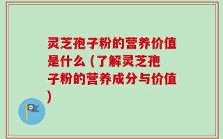 灵芝孢子粉的营养价值是什么 (了解灵芝孢子粉的营养成分与价值)