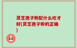 灵芝孢子粉配什么吃才好(灵芝孢子粉的正确)