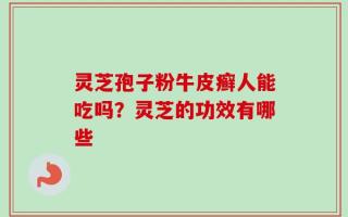 灵芝孢子粉牛皮癣人能吃吗？灵芝的功效有哪些