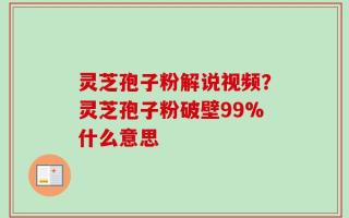 灵芝孢子粉解说视频？灵芝孢子粉破壁99%什么意思