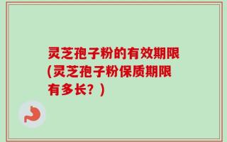 灵芝孢子粉的有效期限(灵芝孢子粉保质期限有多长？)