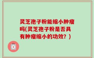 灵芝孢子粉能缩小肿瘤吗(灵芝孢子粉是否具有肿瘤缩小的功效？)