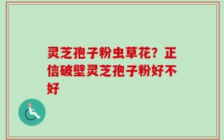灵芝孢子粉虫草花？正信破壁灵芝孢子粉好不好