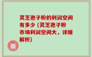 灵芝孢子粉的利润空间有多少 (灵芝孢子粉市场利润空间大，详细解析)