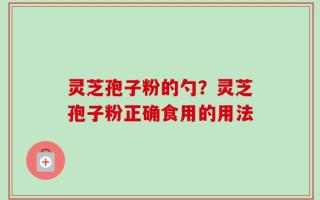 灵芝孢子粉的勺？灵芝孢子粉正确食用的用法
