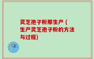 灵芝孢子粉那生产 (生产灵芝孢子粉的方法与过程)